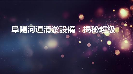 阜陽河道清淤設備：揭秘超級神器，讓河流重煥生機！